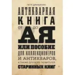 Антикварная книга от А до Я, или пособие для коллекционеров и антикваров, а также для всех любителей старинных книг. Петр Дружинин Антикварная книга от А до Я, или пособие для коллекционеров и антикваров, а также для всех любителей старинных книг. Петр Дружинин