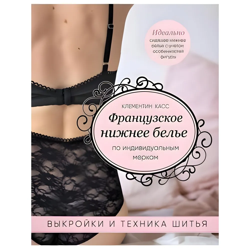 Французское нижнее белье по индивидуальным меркам. Выкройки и техника шитья Французское нижнее белье по индивидуальным меркам. Выкройки и техника шитья