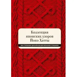 Коллекция японских узоров Йоко Хатты 200 стильных дизайнов для вязания спицами Коллекция японских узоров Йоко Хатты 200 стильных дизайнов для вязания спицами