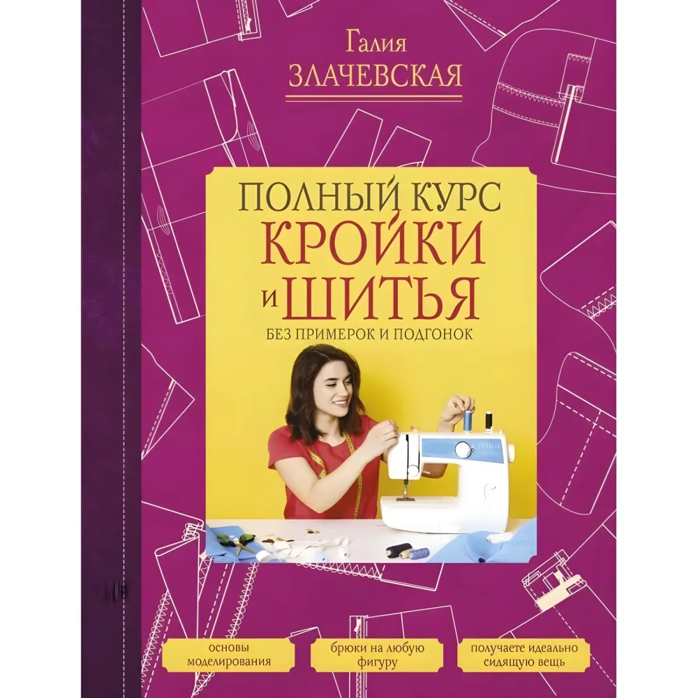 Повний курс крою та шиття, без примірок та підгонок. Злачевська Галія Повний курс крою та шиття, без примірок та підгонок. Злачевська Галія