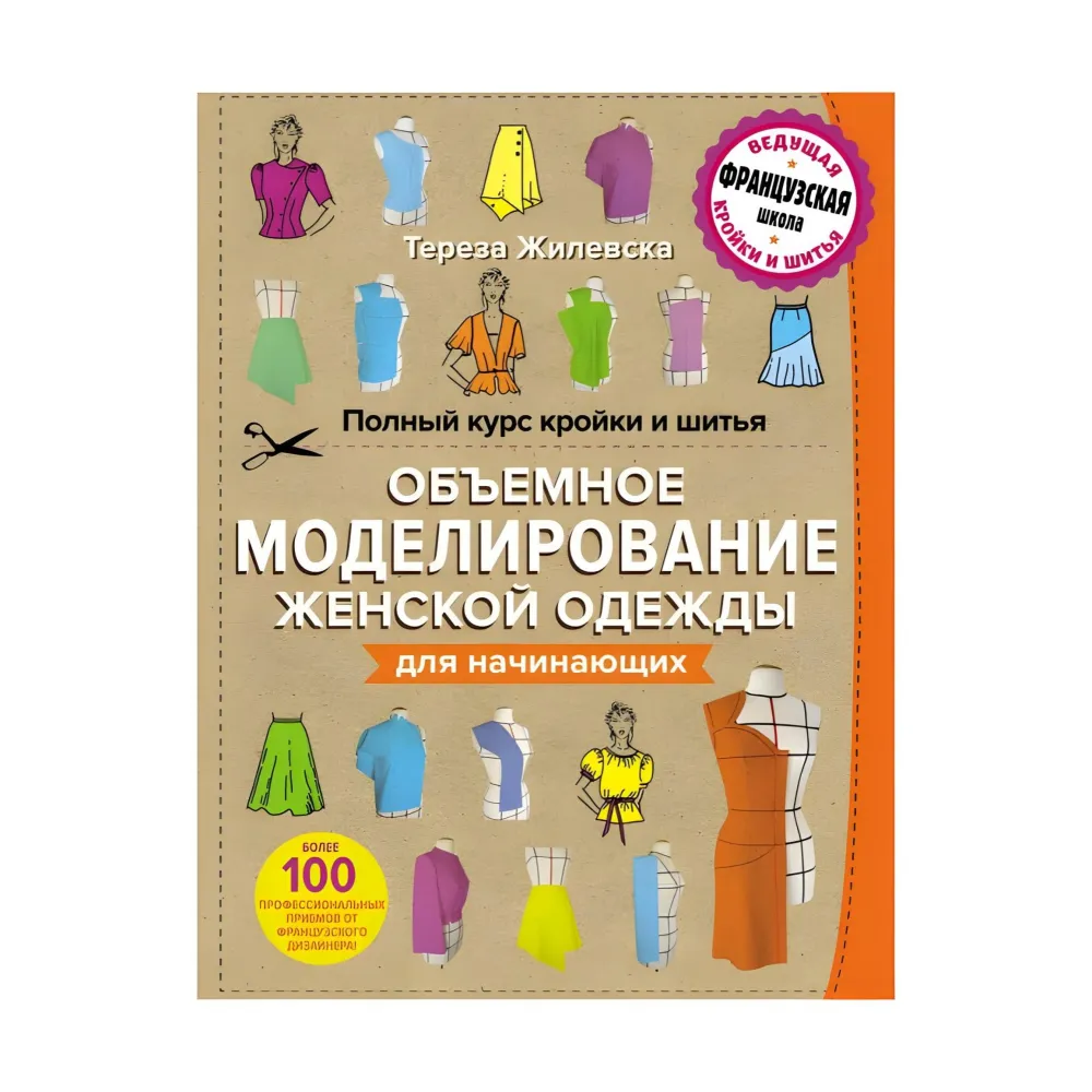 Полный курс кройки и шитья. Объемное моделирование женской одежды без сложных расчетов и чертежей. Для начинающих - Тереза Жилевска Полный курс кройки и шитья. Объемное моделирование женской одежды без сложных расчетов и чертежей. Для начинающих - Тереза Жилевска