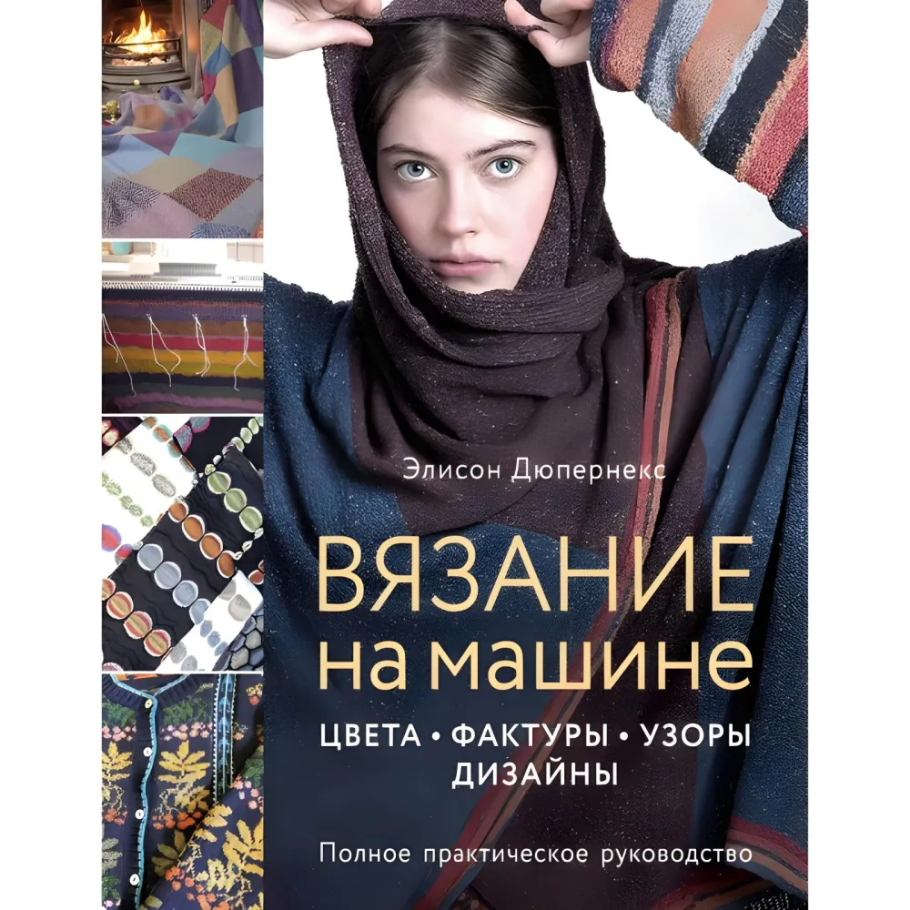 Вязание на машине. Цвета, фактуры, узоры, дизайн. Полное практическое руководство. Элисон Дюпернекс Вязание на машине. Цвета, фактуры, узоры, дизайн. Полное практическое руководство. Элисон Дюпернекс