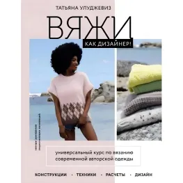 В'яжи як дизайнер! Універсальний курс з в'язання сучасного авторського одягу: конструкції, техніки, розрахунки, дизайн В'яжи як дизайнер! Універсальний курс з в'язання сучасного авторського одягу: конструкції, техніки, розрахунки, дизайн