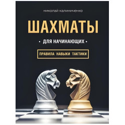 Шахи для початківців правила, навички, тактики. Калініченко Микола