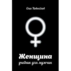 Женщина. Учебник для мужчин. Олег Новоселов Женщина. Учебник для мужчин. Олег Новоселов