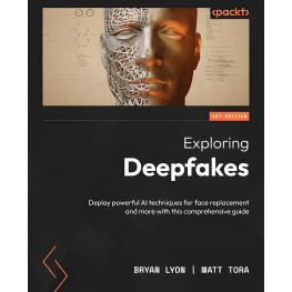 Exploring Deepfakes: Deploy powerful AI techniques for face replacement and more with this comprehensive guide