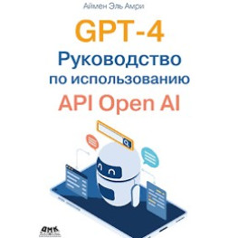 GPT-4. Руководство по использованию API Open AI, Эль Амри А.