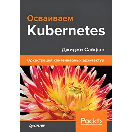 Осваиваем Kubernetes. Оркестрация контейнерных архитектур. Джиджи Сайфан Осваиваем Kubernetes. Оркестрация контейнерных архитектур. Джиджи Сайфан