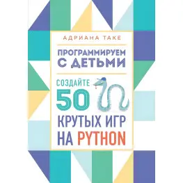 Программируем с детьми. Создайте 50 крутых игр на Python Адриана Таке Программируем с детьми. Создайте 50 крутых игр на Python Адриана Таке
