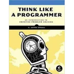 Think Like a Programmer: An Introduction to Creative Problem Solving, V. Anton Spraul Think Like a Programmer: An Introduction to Creative Problem Solving, V. Anton Spraul