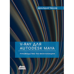 V-RAY для AUTODESK MAYA. Руководство по визуализации. Дмитрий Чехлов