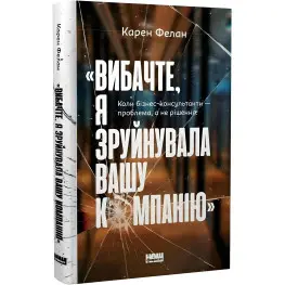 Простите, я разрушила вашу компанию. Когда бизнес-консультанты – проблема, а не решение (на украинском языке)