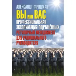 Вы или вас. Профессиональная эксплуатация подчиненных. Регулярный менеджмент для рационального руководителя Александр Фридман Вы или вас. Профессиональная эксплуатация подчиненных. Регулярный менеджмент для рационального руководителя Александр Фридман