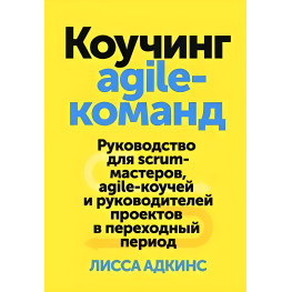 Коучинг agile-команд. Керівництво для scrum-майстрів, agile-коучів та керівників. Ліса Адкінс