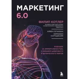 Маркетинг 6.0. Майбутнє за іммерсивністю, злиттям цифрового та фізичного світів. Філіп Котлер