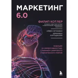 Маркетинг 6.0. Майбутнє за іммерсивністю, злиттям цифрового та фізичного світів. Філіп Котлер