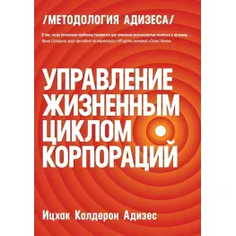 Управление жизненным циклом корпораций Ицхак Адизес Управление жизненным циклом корпораций Ицхак Адизес