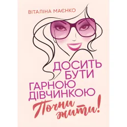Досить бути гарною дівчинкою. Почни жити. Віталіна Маєнко Досить бути гарною дівчинкою. Почни жити. Віталіна Маєнко
