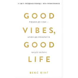 Good Vibes, Good Life. Любов до себе — ключ до розкриття вашої величі. Векс Кінґ Good Vibes, Good Life. Любов до себе — ключ до розкриття вашої величі. Векс Кінґ