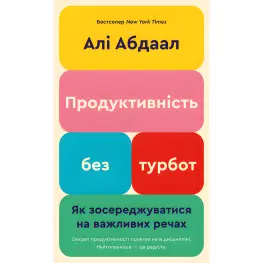 Продуктивність без турбот. Як зосереджуватися на важливих речахю. Алі Абдаал Продуктивність без турбот. Як зосереджуватися на важливих речахю. Алі Абдаал
