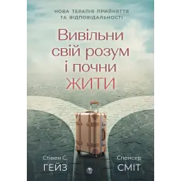 Вивільни свій розум і почни жити: нова терапія прийняття та відповідальності. Стівен С. Гейс, Спенсер Смит
