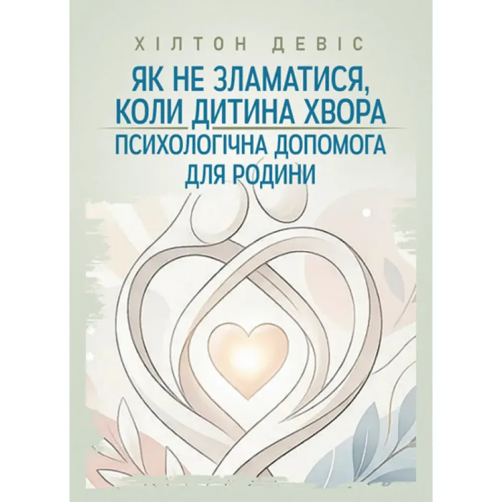 Як не зламатися, коли дитина хвора: психологічна допомога для родини. Девіс Хілтон Як не зламатися, коли дитина хвора: психологічна допомога для родини. Девіс Хілтон