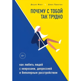 Почему с тобой так трудно. Как любить людей с неврозами, депрессией и биполярным расстройством.