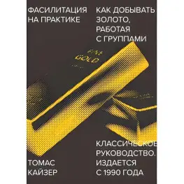 Фасилитация на практике. Как добывать золото, работая с группами. Томас Кайзер