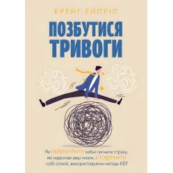 Избавиться от тревоги: Как перехитрить ложные сигналы страха, которые посылает ваш мозг, и вернуть себе покой, используя методы КБТ. Крейг Эйприл