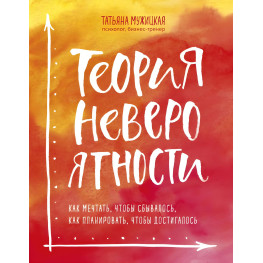 Теория невероятности. Как мечтать, чтобы сбывалось, как планировать, чтобы достигалось. Мужицкая Татьяна