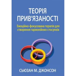 Теорія прив'язаності. Емоційно-фокусована терапія для створення гармонійних стосунків. Сьюзан М. Джонсон
