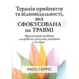 Терапия принятия и ответственности сфокусирована на травме. Практическое руководство для работы с умом, эмоциями и телом. Расс Геррис
