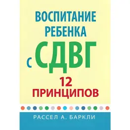 Воспитание ребенка с СДВГ: 12 принципов. Рассел А. Баркли