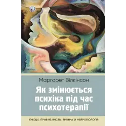  Як змінюється психіка під час психотерапії: емоції, прив’язаність, травма й нейробіологія. Маргарет Вілкінсон 