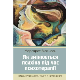  Як змінюється психіка під час психотерапії: емоції, прив’язаність, травма й нейробіологія. Маргарет Вілкінсон 