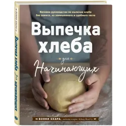 Выпечка хлеба для начинающих. Без замеса, из замешенного и сдобного теста. Бонни Охара 