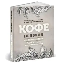Кофе как профессия. Гид по искусству приготовления кофе. Хоффманн Дж. Кофе как профессия. Гид по искусству приготовления кофе. Хоффманн Дж.