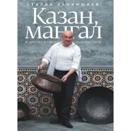  Казан, мангал та інші чоловічі задоволення. Сталік Ханкішиєв. 2-е видання, виправлене і доповнене