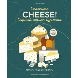 Скажите «Cheese!». Сырный атлас гурмана. Тристан Сикар Скажите «Cheese!». Сырный атлас гурмана. Тристан Сикар