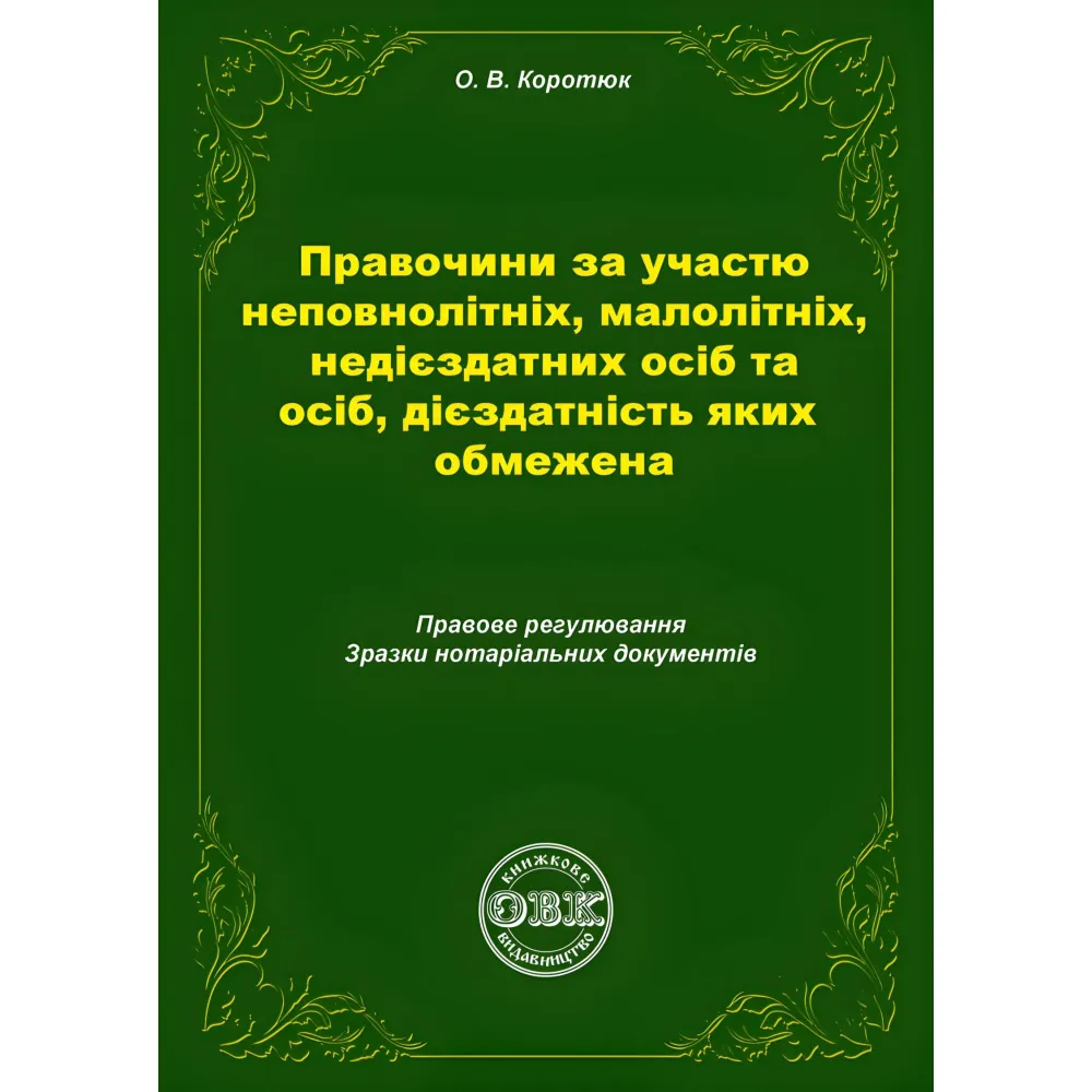 Правочини за участю неповнолітніх, малолітніх, недієздатних осіб та осіб, дієздатність яких обмежена: правове регулювання, зразки нотаріальних документів. Коротюк О.В. Правочини за участю неповнолітніх, малолітніх, недієздатних осіб та осіб, дієздатність яких обмежена: правове регулювання, зразки нотаріальних документів. Коротюк О.В.