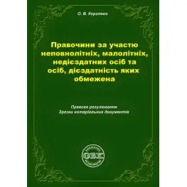 Правочини за участю неповнолітніх, малолітніх, недієздатних осіб та осіб, дієздатність яких обмежена: правове регулювання, зразки нотаріальних документів. Коротюк О.В.