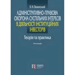 Адміністративно-правова охорона суспільних інтересів в діяльності інституційних інвесторів: теорія та практика. Важинський В. М.