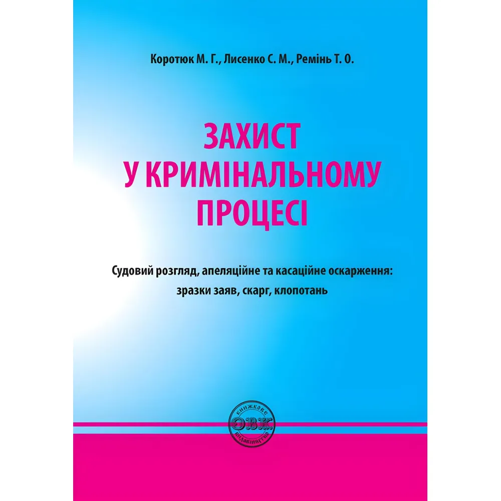 Захист у кримінальному процесі. Судовий розгляд, апеляційне та касаційне оскарження: зразки заяв, скарг, клопотань. М. Г. Коротюк та ін. Захист у кримінальному процесі. Судовий розгляд, апеляційне та касаційне оскарження: зразки заяв, скарг, клопотань. М. Г. Коротюк та ін.