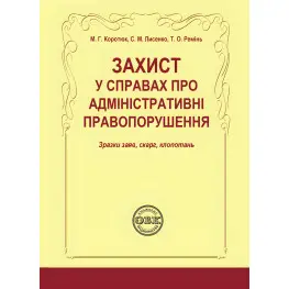 Захист у справах про адміністративні правопорушення: зразки за  яв, скарг, клопотань. Коротюк М. Г.