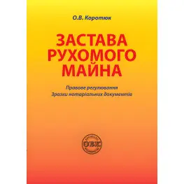 Залог движимого имущества: правовое регулирование; образцы нотариальных документов Коротюк О. В.