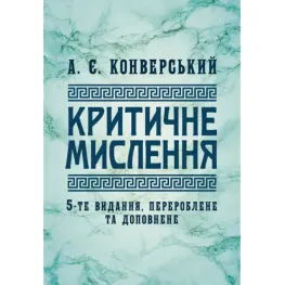 Критичне мислення : підручник. 5-те видання, перероблене та доповнене. Конверський А. Є. Критичне мислення : підручник. 5-те видання, перероблене та доповнене. Конверський А. Є.