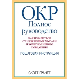 ОКР: полное руководство. Как избавиться от навязчивых мыслей и компульсивного поведения. Скотт Гранет